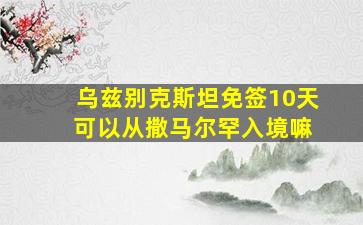 乌兹别克斯坦免签10天 可以从撒马尔罕入境嘛